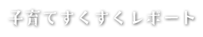 子育てすくすくレポート